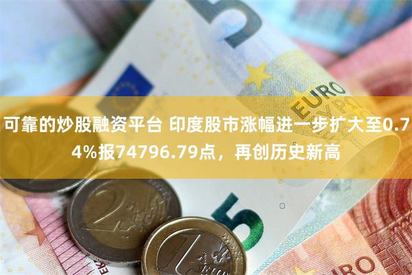 可靠的炒股融资平台 印度股市涨幅进一步扩大至0.74%报74796.79点，再创历史新高