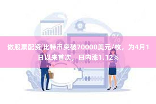 做股票配资 比特币突破70000美元/枚，为4月1日以来首次，日内涨1.12%