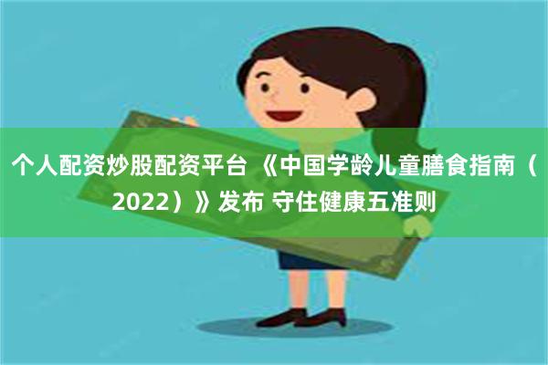 个人配资炒股配资平台 《中国学龄儿童膳食指南（2022）》发布 守住健康五准则