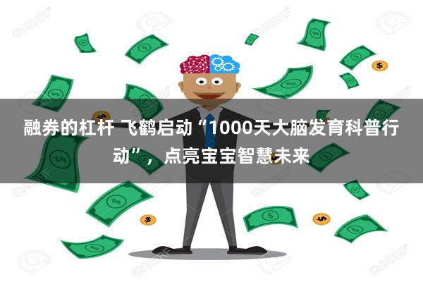 融券的杠杆 飞鹤启动“1000天大脑发育科普行动”，点亮宝宝智慧未来