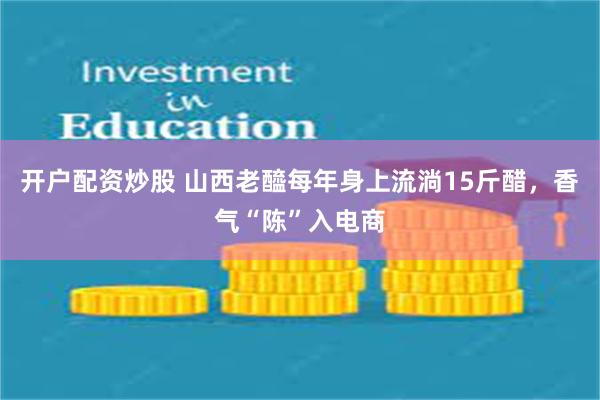 开户配资炒股 山西老醯每年身上流淌15斤醋，香气“陈”入电商