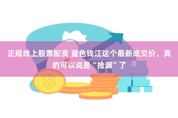 正规线上股票配资 蓝色钱江这个最新成交价，真的可以说是“捡漏”了