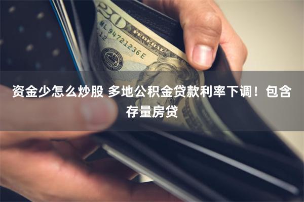 资金少怎么炒股 多地公积金贷款利率下调！包含存量房贷