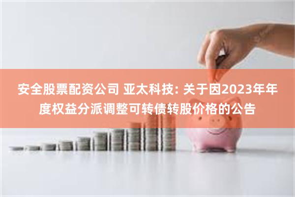 安全股票配资公司 亚太科技: 关于因2023年年度权益分派调整可转债转股价格的公告