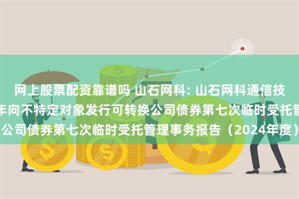 网上股票配资靠谱吗 山石网科: 山石网科通信技术股份有限公司2022年向不特定对象发行可转换公司债券第七次临时受托管理事务报告（2024年度）