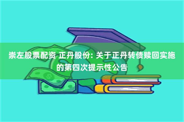 崇左股票配资 正丹股份: 关于正丹转债赎回实施的第四次提示性公告