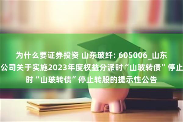 为什么要证券投资 山东玻纤: 605006_山东玻纤集团股份有限公司关于实施2023年度权益分派时“山玻转债”停止转股的提示性公告