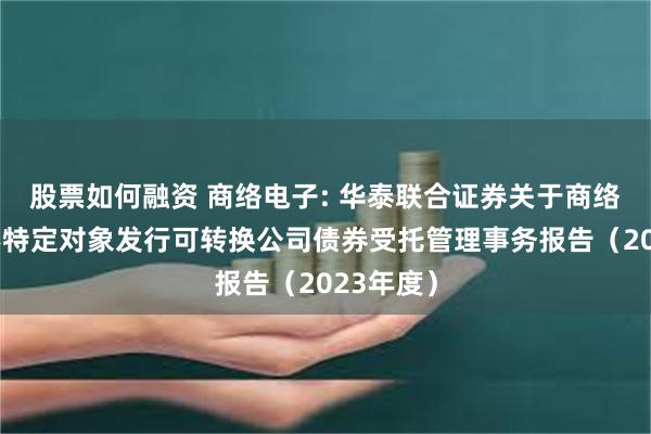 股票如何融资 商络电子: 华泰联合证券关于商络电子向不特定对象发行可转换公司债券受托管理事务报告（2023年度）