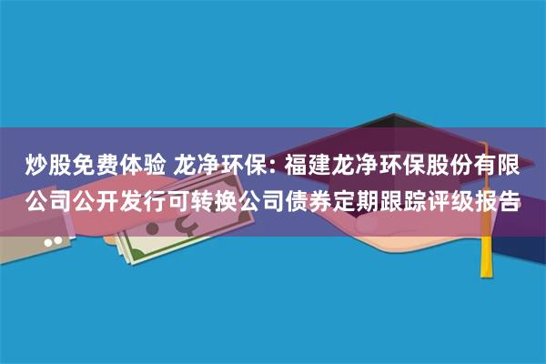 炒股免费体验 龙净环保: 福建龙净环保股份有限公司公开发行可转换公司债券定期跟踪评级报告