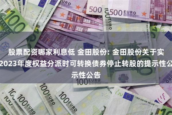 股票配资哪家利息低 金田股份: 金田股份关于实施2023年度权益分派时可转换债券停止转股的提示性公告