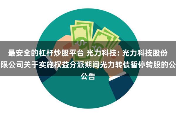 最安全的杠杆炒股平台 光力科技: 光力科技股份有限公司关于实施权益分派期间光力转债暂停转股的公告