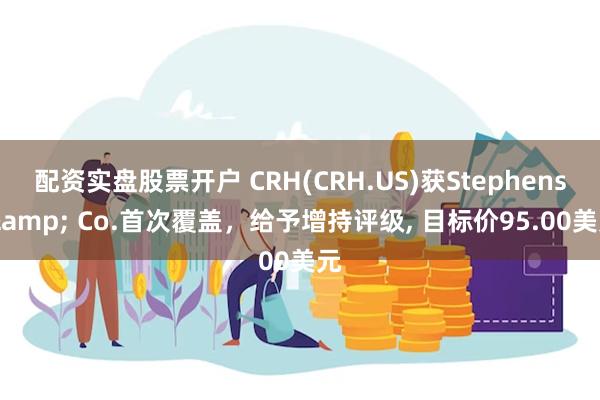 配资实盘股票开户 CRH(CRH.US)获Stephens & Co.首次覆盖，给予增持评级, 目标价95.00美元