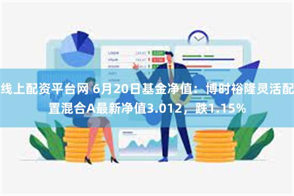 线上配资平台网 6月20日基金净值：博时裕隆灵活配置混合A最新净值3.012，跌1.15%