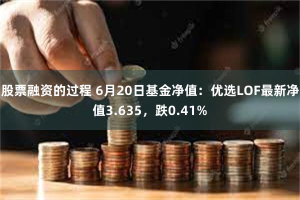 股票融资的过程 6月20日基金净值：优选LOF最新净值3.635，跌0.41%