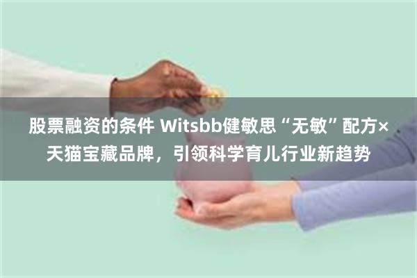 股票融资的条件 Witsbb健敏思“无敏”配方×天猫宝藏品牌，引领科学育儿行业新趋势