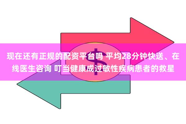 现在还有正规的配资平台吗 平均28分钟快送、在线医生咨询 叮当健康成过敏性疾病患者的救星