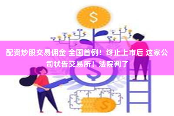 配资炒股交易佣金 全国首例！终止上市后 这家公司状告交易所！法院判了