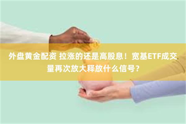 外盘黄金配资 拉涨的还是高股息！宽基ETF成交量再次放大释放什么信号？