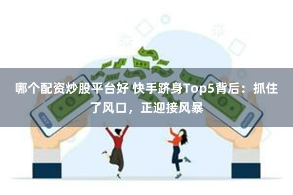 哪个配资炒股平台好 快手跻身Top5背后：抓住了风口，正迎接风暴