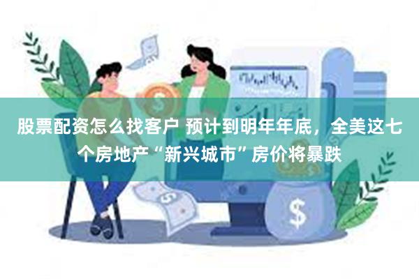 股票配资怎么找客户 预计到明年年底，全美这七个房地产“新兴城市”房价将暴跌