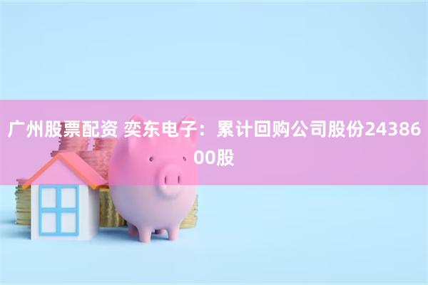 广州股票配资 奕东电子：累计回购公司股份2438600股