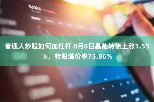 普通人炒股如何加杠杆 8月6日晶能转债上涨1.55%，转股溢价率75.86%