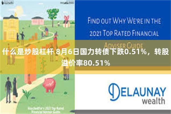 什么是炒股杠杆 8月6日国力转债下跌0.51%，转股溢价率80.51%