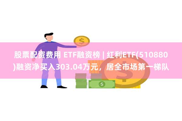 股票配资费用 ETF融资榜 | 红利ETF(510880)融资净买入303.04万元，居全市场第一梯队