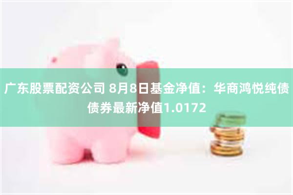 广东股票配资公司 8月8日基金净值：华商鸿悦纯债债券最新净值1.0172