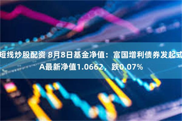 短线炒股配资 8月8日基金净值：富国增利债券发起式A最新净值1.0662，跌0.07%