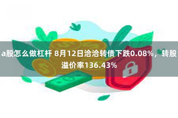 a股怎么做杠杆 8月12日洽洽转债下跌0.08%，转股溢价率136.43%