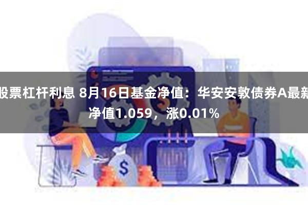 股票杠杆利息 8月16日基金净值：华安安敦债券A最新净值1.059，涨0.01%