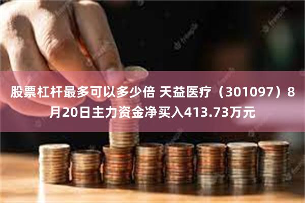 股票杠杆最多可以多少倍 天益医疗（301097）8月20日主力资金净买入413.73万元