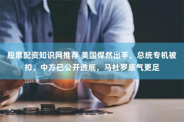 股票配资知识网推荐 美国悍然出手，总统专机被扣，中方已公开透底，马杜罗底气更足