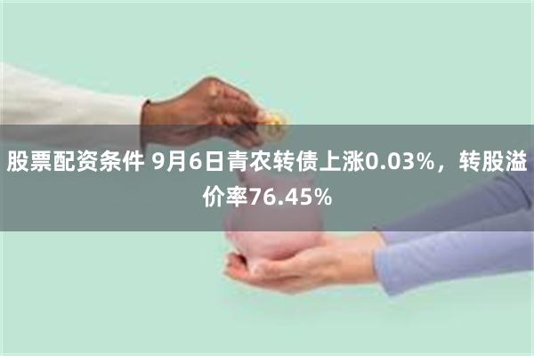 股票配资条件 9月6日青农转债上涨0.03%，转股溢价率76.45%