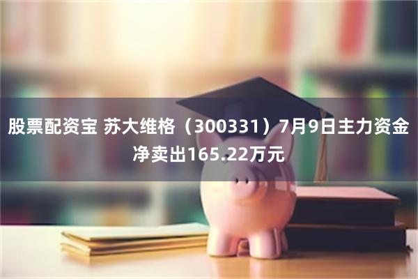 股票配资宝 苏大维格（300331）7月9日主力资金净卖出165.22万元