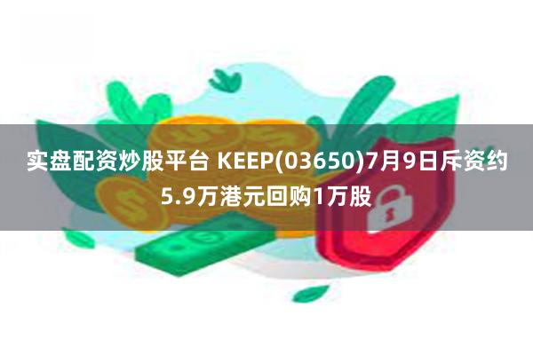 实盘配资炒股平台 KEEP(03650)7月9日斥资约5.9万港元回购1万股