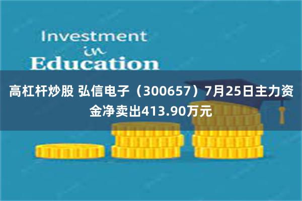 高杠杆炒股 弘信电子（300657）7月25日主力资金净卖出413.90万元