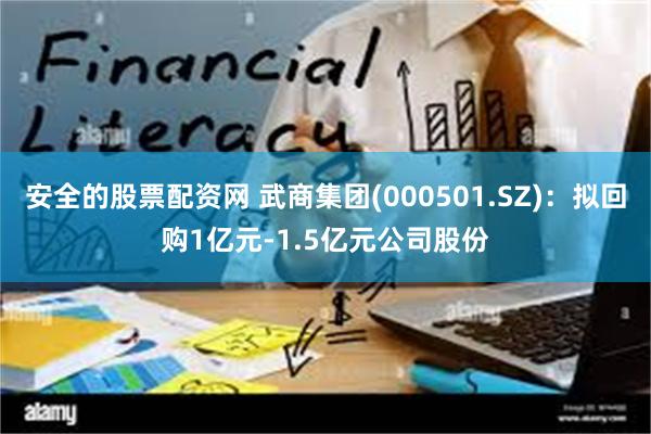 安全的股票配资网 武商集团(000501.SZ)：拟回购1亿元-1.5亿元公司股份