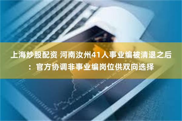 上海炒股配资 河南汝州41人事业编被清退之后：官方协调非事业编岗位供双向选择