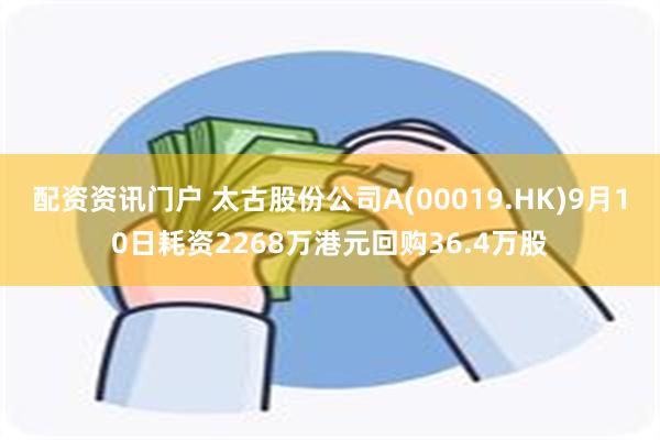 配资资讯门户 太古股份公司A(00019.HK)9月10日耗资2268万港元回购36.4万股