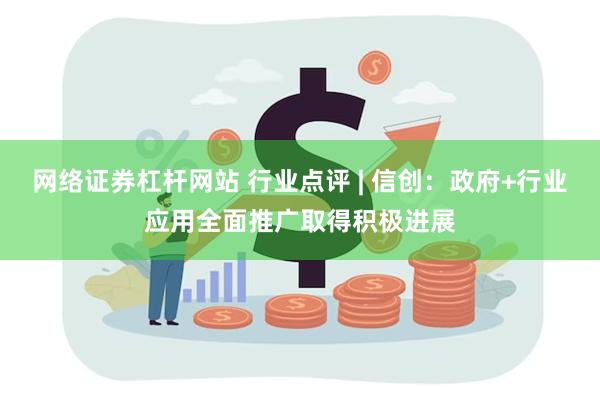 网络证券杠杆网站 行业点评 | 信创：政府+行业应用全面推广取得积极进展