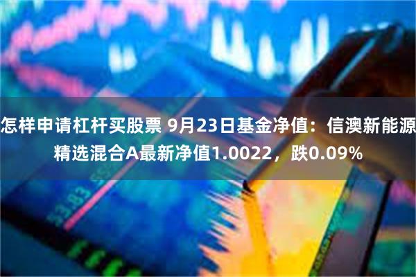 怎样申请杠杆买股票 9月23日基金净值：信澳新能源精选混合A最新净值1.0022，跌0.09%