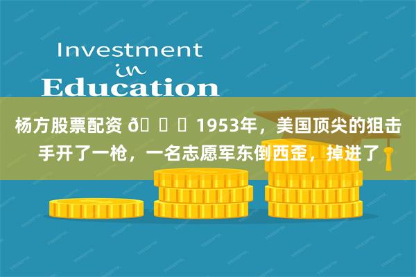 杨方股票配资 🌞1953年，美国顶尖的狙击手开了一枪，一名志愿军东倒西歪，掉进了