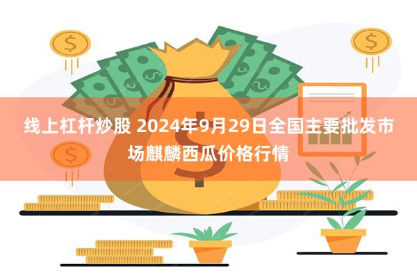 线上杠杆炒股 2024年9月29日全国主要批发市场麒麟西瓜价格行情