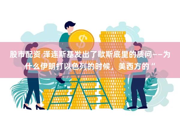 股市配资 泽连斯基发出了歇斯底里的质问——为什么伊朗打以色列的时候，美西方的“