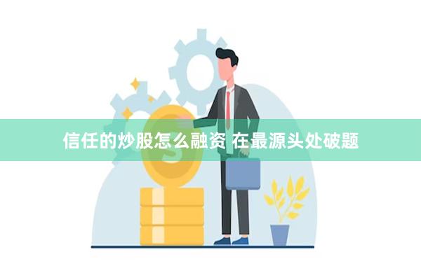 信任的炒股怎么融资 在最源头处破题