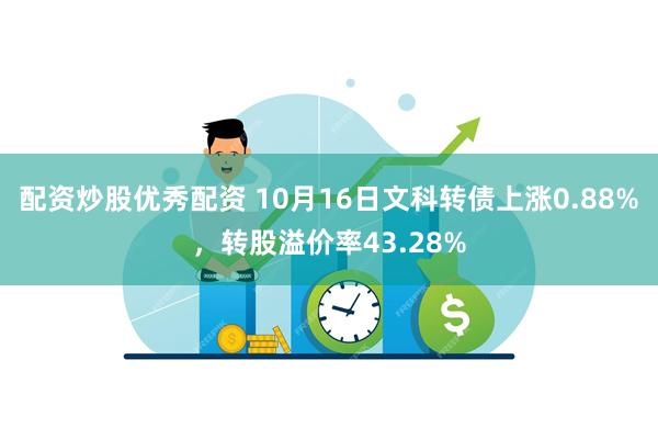 配资炒股优秀配资 10月16日文科转债上涨0.88%，转股溢价率43.28%