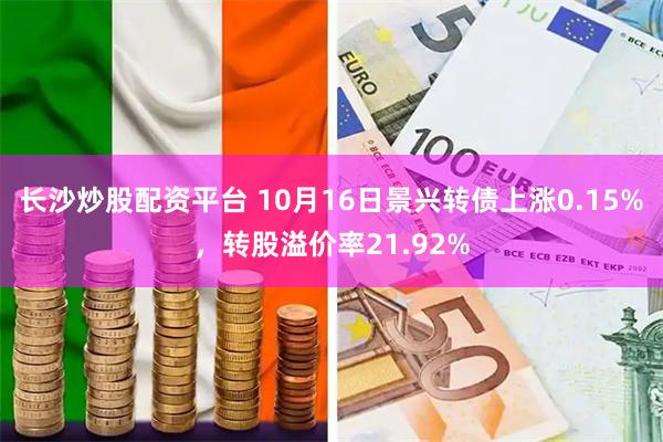 长沙炒股配资平台 10月16日景兴转债上涨0.15%，转股溢价率21.92%