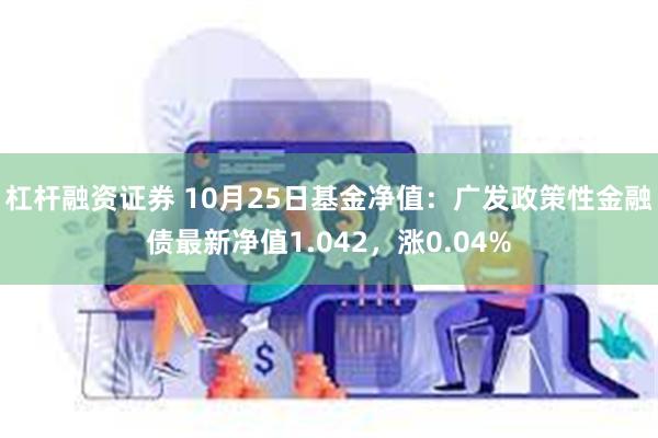 杠杆融资证券 10月25日基金净值：广发政策性金融债最新净值1.042，涨0.04%